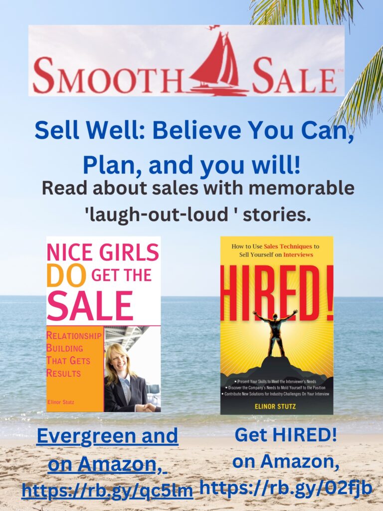 Nice Girls DO Get the Sale is an International Best-Seller and Evergreen: 
A Classic! https://amzn.to/39QiVZw

HIRED! How To Use Sales Techniques To Sell Yourself On Interviews is a best seller. https://amzn.to/33LP2pv and helped many to secure the job they desired

Visit Elinor Stutz's Author Page on Amazon: https://www.amazon.com/Elinor-Stutz/e/B001JS1P8S  