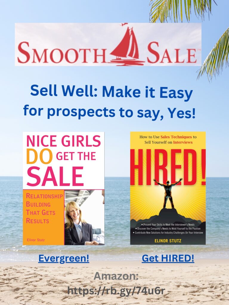 Nice Girls DO Get the Sale is an International Best-Seller and Evergreen: 
A Classic! https://amzn.to/39QiVZw

HIRED! How To Use Sales Techniques To Sell Yourself On Interviews is a best seller. https://amzn.to/33LP2pv and helped many to secure the job they desired

Visit Elinor Stutz's Author Page on Amazon: https://www.amazon.com/Elinor-Stutz/e/B001JS1P8S  