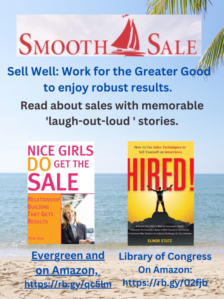 Nice Girls DO Get the Sale is an International Best-Seller and Evergreen: 
A Classic! https://amzn.to/39QiVZw

HIRED! How To Use Sales Techniques To Sell Yourself On Interviews is a best seller. https://amzn.to/33LP2pv and helped many to secure the job they desired

Visit Elinor Stutz's Author Page on Amazon: https://www.amazon.com/Elinor-Stutz/e/B001JS1P8S  