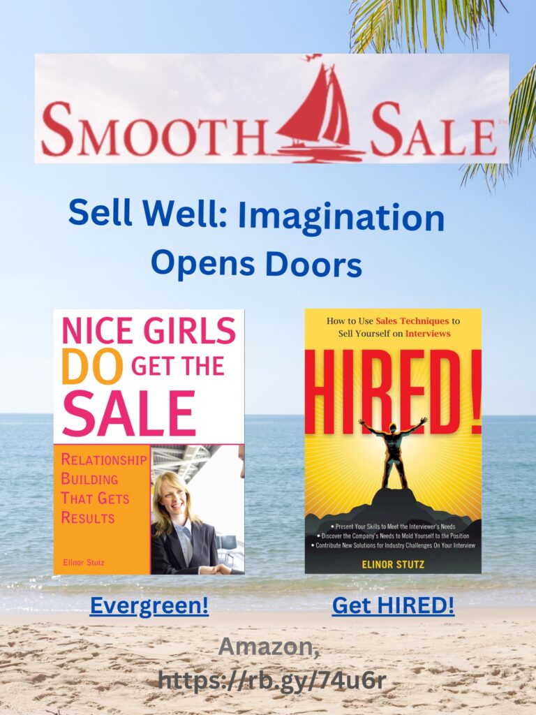 
Nice Girls DO Get the Sale is an International Best-Seller and Evergreen: 
A Classic! https://amzn.to/39QiVZw

HIRED! How To Use Sales Techniques To Sell Yourself On Interviews is a best seller. https://amzn.to/33LP2pv and helped many to secure the job they desired

Visit Elinor Stutz's Author Page on Amazon: https://www.amazon.com/Elinor-Stutz/e/B001JS1P8S  