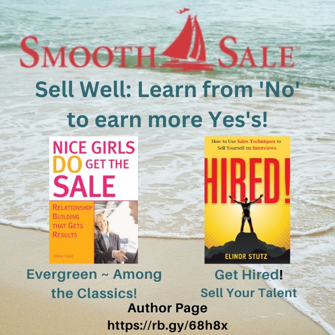 Nice Girls DO Get the Sale is an International Best-Seller and Evergreen: 
A Classic! https://amzn.to/39QiVZw

HIRED! How To Use Sales Techniques To Sell Yourself On Interviews is a best seller. https://amzn.to/33LP2pv and helped many to secure the job they desired

Visit Elinor Stutz's Author Page on Amazon: https://www.amazon.com/Elinor-Stutz/e/B001JS1P8S  